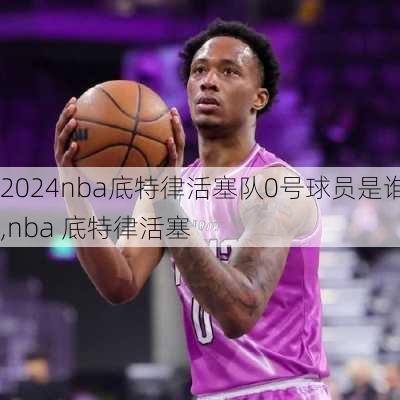 nba底特律活塞队0号球员是谁,nba 底特律活塞