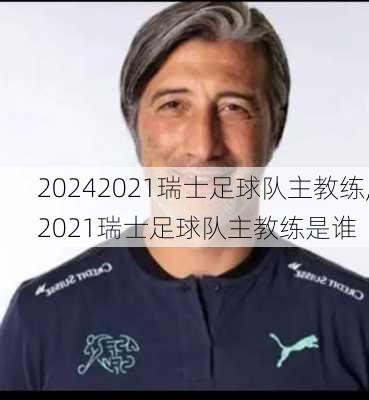 2021瑞士足球队主教练,2021瑞士足球队主教练是谁