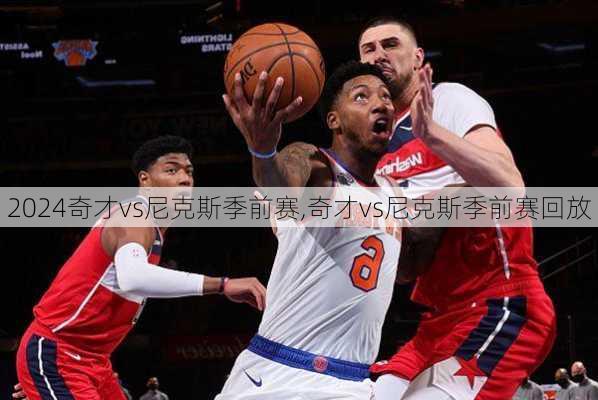 奇才vs尼克斯季前赛,奇才vs尼克斯季前赛回放