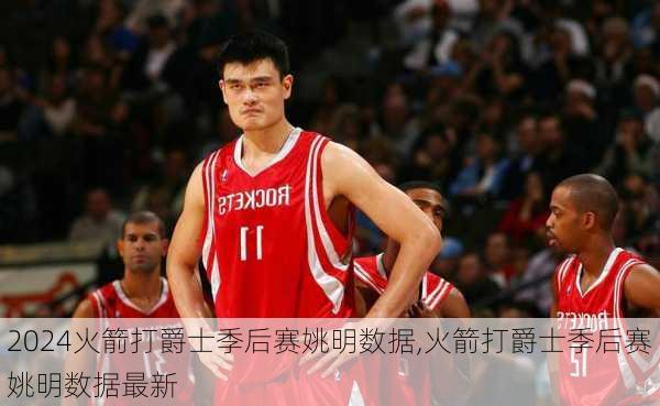 火箭打爵士季后赛姚明数据,火箭打爵士季后赛姚明数据最新