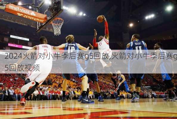 火箭对小牛季后赛g5回放,火箭对小牛季后赛g5回放视频