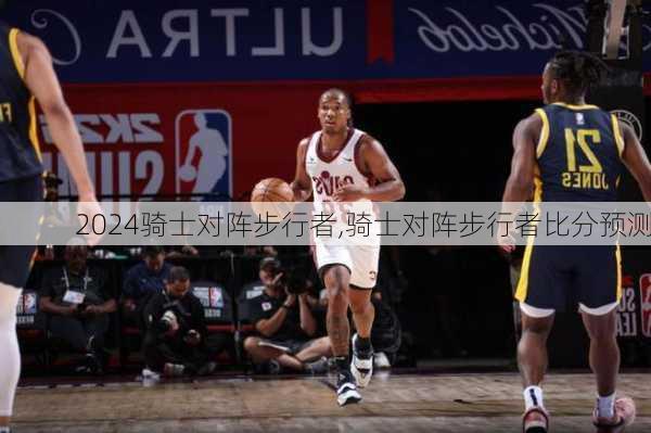 骑士对阵步行者,骑士对阵步行者比分预测