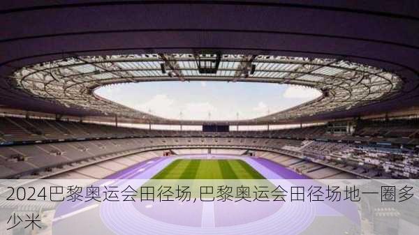 巴黎奥运会田径场,巴黎奥运会田径场地一圈多少米
