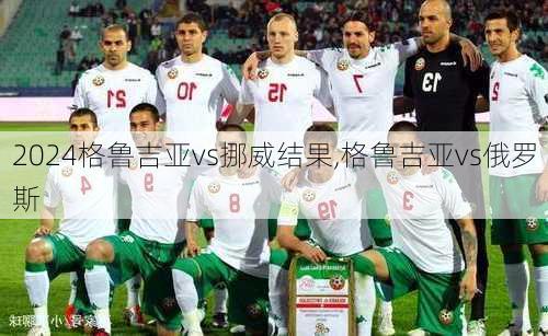 格鲁吉亚vs挪威结果,格鲁吉亚vs俄罗斯