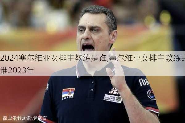 塞尔维亚女排主教练是谁,塞尔维亚女排主教练是谁2023年
