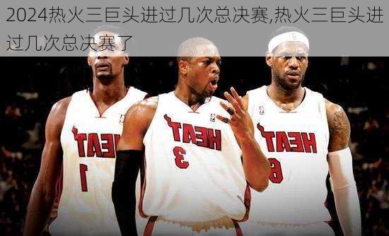 热火三巨头进过几次总决赛,热火三巨头进过几次总决赛了