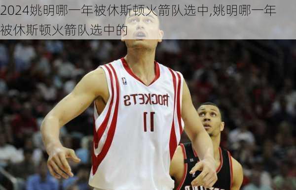姚明哪一年被休斯顿火箭队选中,姚明哪一年被休斯顿火箭队选中的