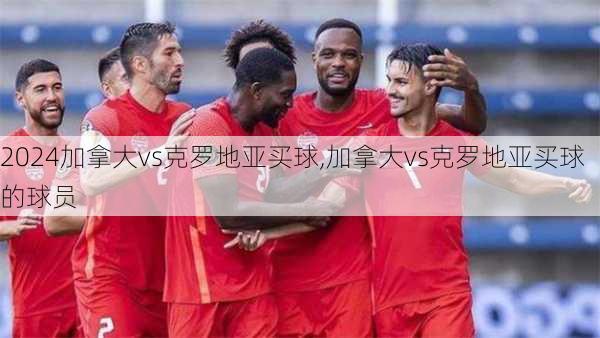 加拿大vs克罗地亚买球,加拿大vs克罗地亚买球的球员