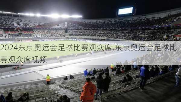 东京奥运会足球比赛观众席,东京奥运会足球比赛观众席视频