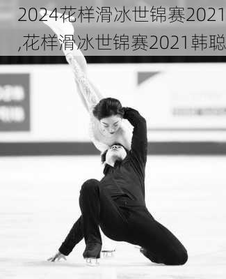 花样滑冰世锦赛2021,花样滑冰世锦赛2021韩聪