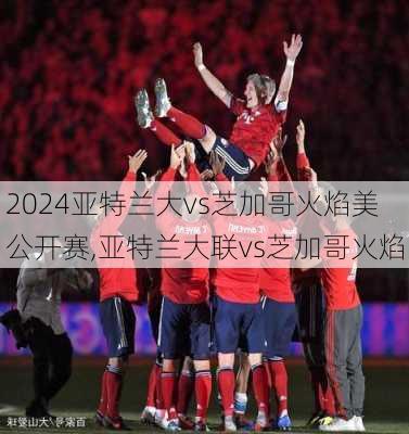 亚特兰大vs芝加哥火焰美公开赛,亚特兰大联vs芝加哥火焰