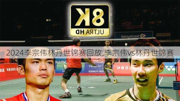 李宗伟林丹世锦赛回放,李宗伟vs林丹世锦赛