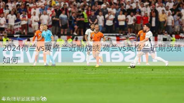荷兰vs英格兰近期战绩,荷兰vs英格兰近期战绩如何