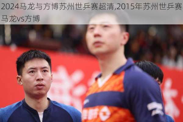 马龙与方博苏州世乒赛超清,2015年苏州世乒赛马龙vs方博