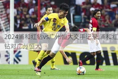 浦和红钻vs广州恒大交手记录,浦和红钻对广州恒大