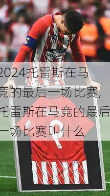 托雷斯在马竞的最后一场比赛,托雷斯在马竞的最后一场比赛叫什么