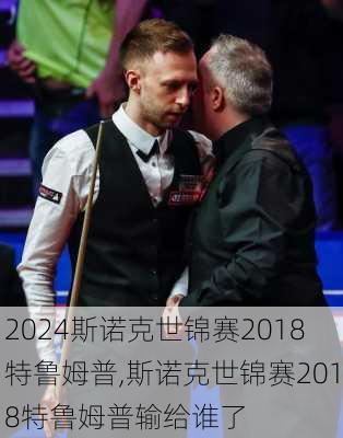 斯诺克世锦赛2018特鲁姆普,斯诺克世锦赛2018特鲁姆普输给谁了