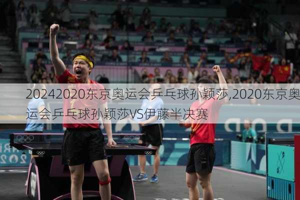 2020东京奥运会乒乓球孙颖莎,2020东京奥运会乒乓球孙颖莎VS伊藤半决赛