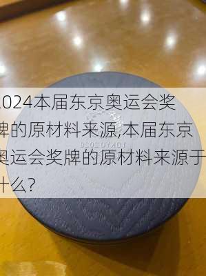 本届东京奥运会奖牌的原材料来源,本届东京奥运会奖牌的原材料来源于什么?
