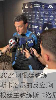 阿根廷教练斯卡洛尼的反应,阿根廷主教练斯卡洛尼