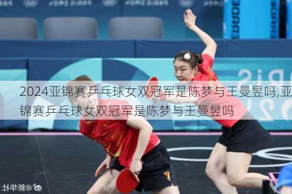 亚锦赛乒乓球女双冠军是陈梦与王曼昱吗,亚锦赛乒乓球女双冠军是陈梦与王曼昱吗