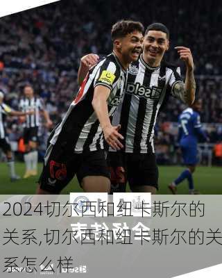 切尔西和纽卡斯尔的关系,切尔西和纽卡斯尔的关系怎么样