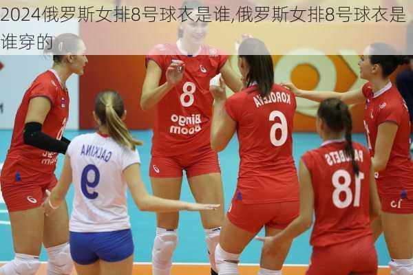 俄罗斯女排8号球衣是谁,俄罗斯女排8号球衣是谁穿的