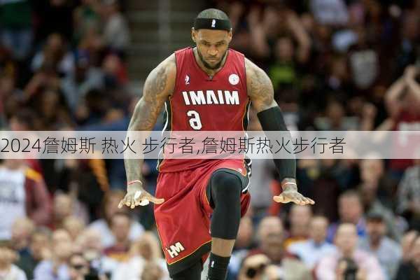 詹姆斯 热火 步行者,詹姆斯热火步行者