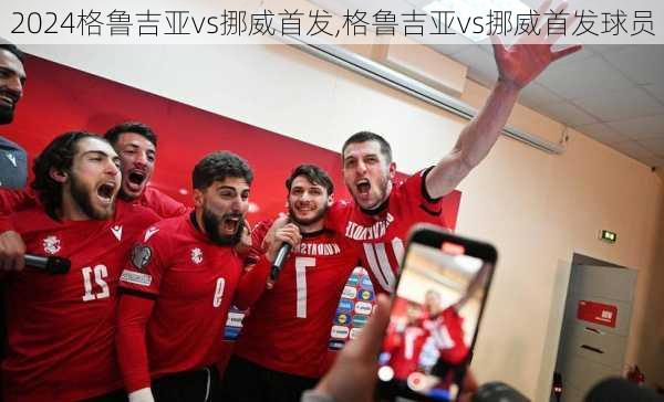 格鲁吉亚vs挪威首发,格鲁吉亚vs挪威首发球员
