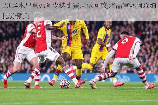 水晶宫vs阿森纳比赛录像回放,水晶宫vs阿森纳比分预测