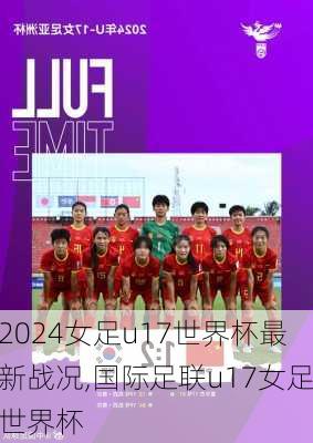 女足u17世界杯最新战况,国际足联u17女足世界杯