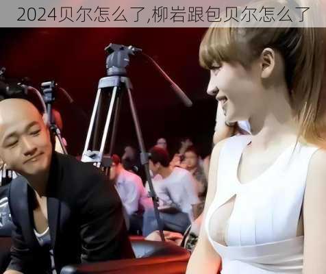 贝尔怎么了,柳岩跟包贝尔怎么了