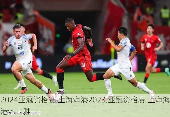 亚冠资格赛 上海海港2023,亚冠资格赛 上海海港vs卡雅
