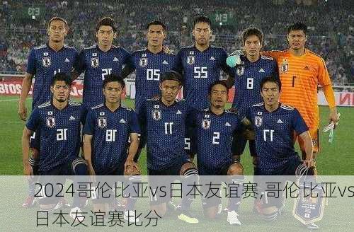 哥伦比亚vs日本友谊赛,哥伦比亚vs日本友谊赛比分