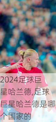 足球巨星哈兰德,足球巨星哈兰德是哪个国家的
