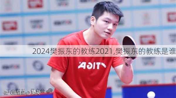 樊振东的教练2021,樊振东的教练是谁