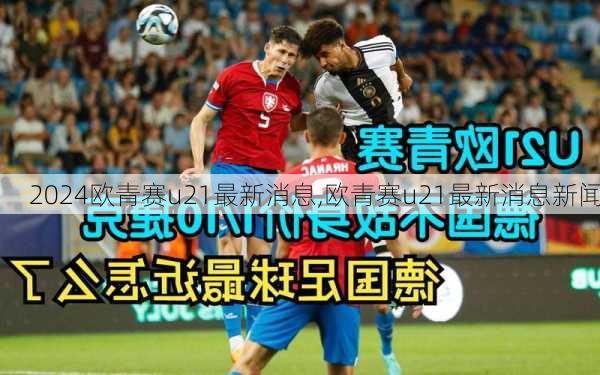 欧青赛u21最新消息,欧青赛u21最新消息新闻