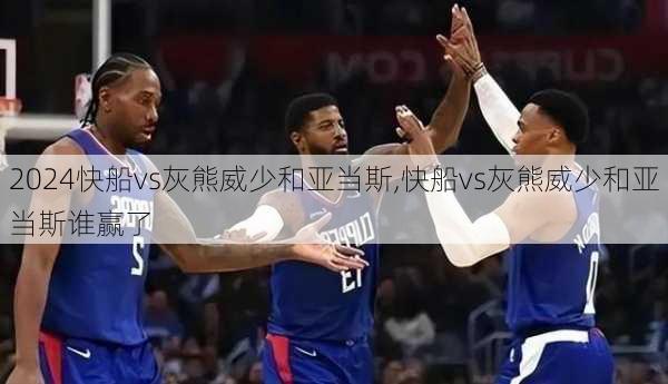 快船vs灰熊威少和亚当斯,快船vs灰熊威少和亚当斯谁赢了