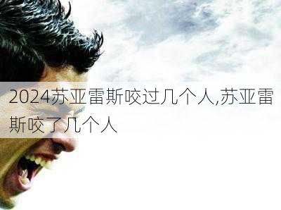 苏亚雷斯咬过几个人,苏亚雷斯咬了几个人
