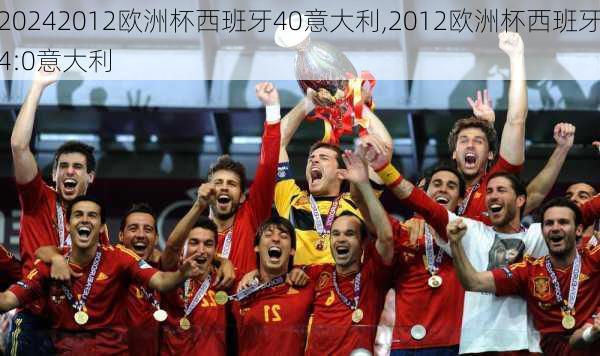 2012欧洲杯西班牙40意大利,2012欧洲杯西班牙4:0意大利