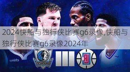 快船与独行侠比赛g6录像,快船与独行侠比赛g6录像2024年