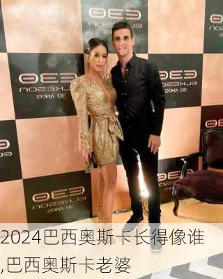 巴西奥斯卡长得像谁,巴西奥斯卡老婆