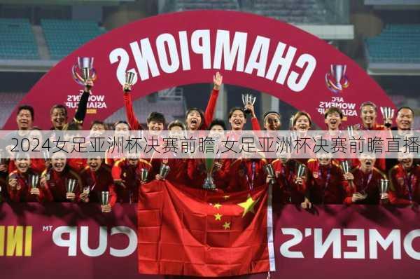 女足亚洲杯决赛前瞻,女足亚洲杯决赛前瞻直播