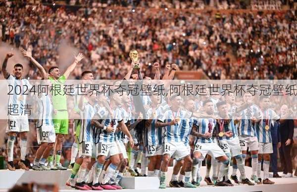 阿根廷世界杯夺冠壁纸,阿根廷世界杯夺冠壁纸超清