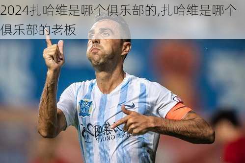 扎哈维是哪个俱乐部的,扎哈维是哪个俱乐部的老板