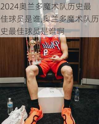 奥兰多魔术队历史最佳球员是谁,奥兰多魔术队历史最佳球员是谁啊