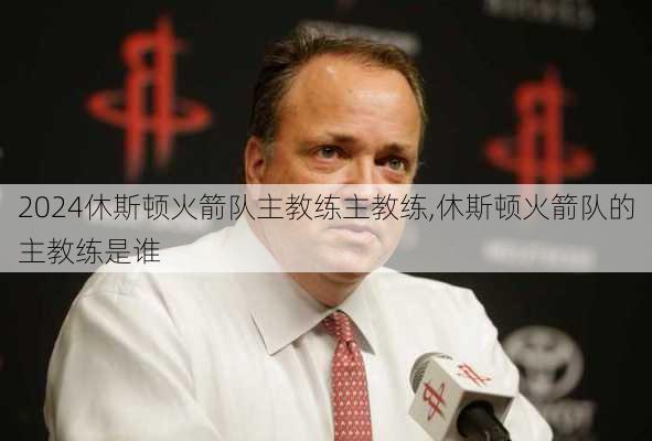 休斯顿火箭队主教练主教练,休斯顿火箭队的主教练是谁