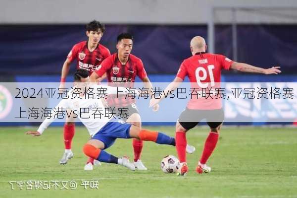 亚冠资格赛 上海海港vs巴吞联赛,亚冠资格赛 上海海港vs巴吞联赛