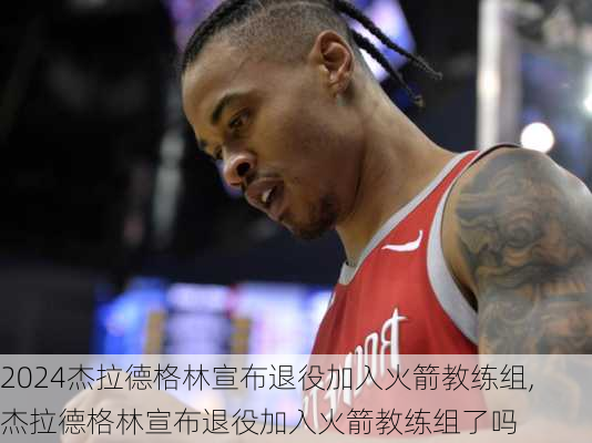 杰拉德格林宣布退役加入火箭教练组,杰拉德格林宣布退役加入火箭教练组了吗