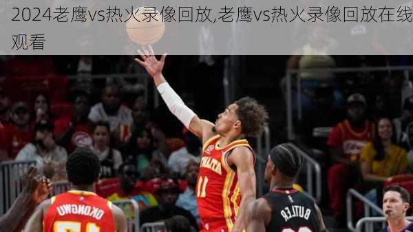 老鹰vs热火录像回放,老鹰vs热火录像回放在线观看